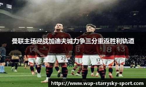 曼联主场迎战加迪夫城力争三分重返胜利轨道